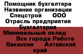 Помощник бухгалтера › Название организации ­ Спецстрой-31, ООО › Отрасль предприятия ­ Бухгалтерия › Минимальный оклад ­ 20 000 - Все города Работа » Вакансии   . Алтайский край